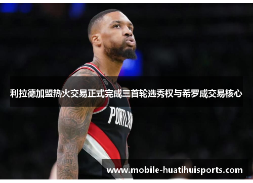利拉德加盟热火交易正式完成三首轮选秀权与希罗成交易核心