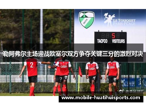 勒阿弗尔主场迎战欧塞尔双方争夺关键三分的激烈对决